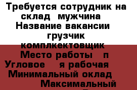 Требуется сотрудник на склад (мужчина) › Название вакансии ­ грузчик-комплкектовщик › Место работы ­ п. Угловое, 1-я рабочая, 58 › Минимальный оклад ­ 15 000 › Максимальный оклад ­ 25 000 › Возраст от ­ 21 › Возраст до ­ 45 - Приморский край, Артем г. Работа » Вакансии   